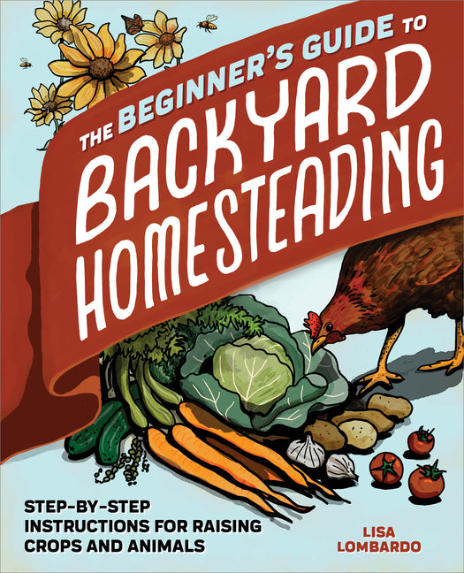 The Beginner's Guide to Backyard Homesteading: Step-By-Step Instructions for Raising Crops and Animals -- Lisa Lombardo, Paperback