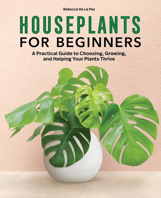 Houseplants for Beginners: A Practical Guide to Choosing, Growing, and Helping Your Plants Thrive -- Rebecca de la Paz, Paperback