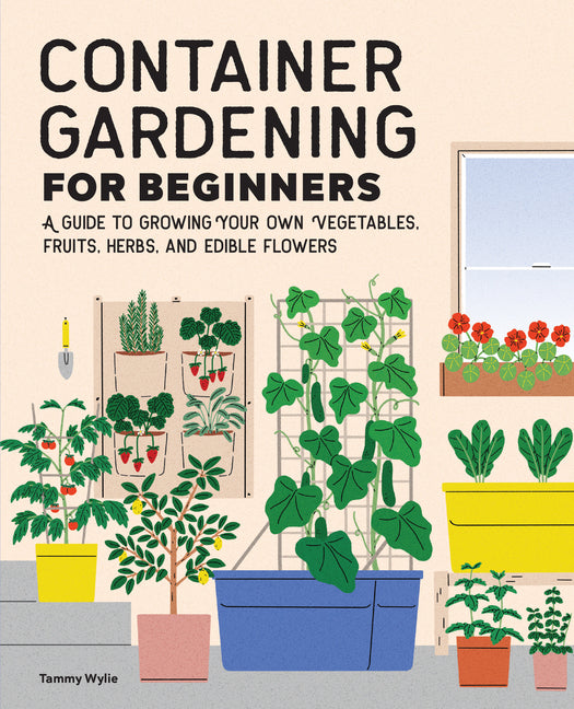 Container Gardening for Beginners: A Guide to Growing Your Own Vegetables, Fruits, Herbs, and Edible Flowers -- Tammy Wylie, Paperback
