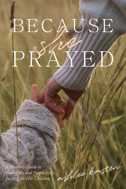 Because She Prayed: A Mother's Guide to Powerfully and Purposefully Praying for Her Children -- Ashlee Kasten, Paperback