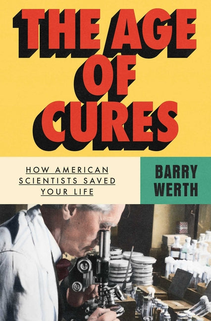 The Age of Cures: How American Scientists Saved Your Life -- Barry Werth, Hardcover