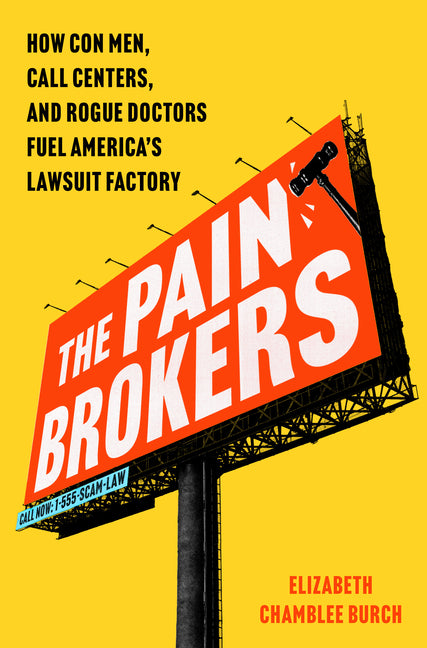 The Pain Brokers: How Con Men, Call Centers, and Rogue Doctors Fuel America's Lawsuit Factory -- Elizabeth Chamblee Burch, Hardcover