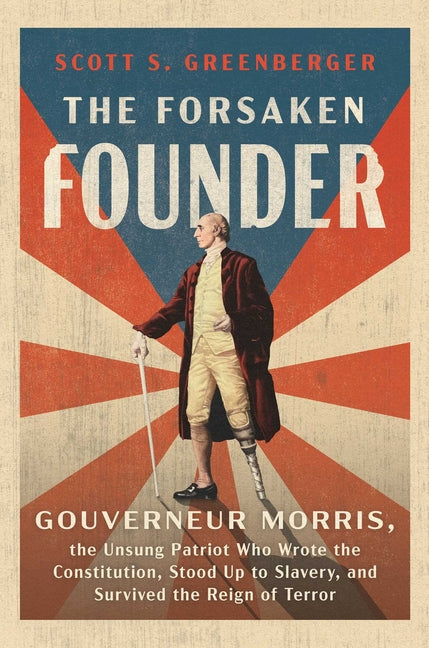 The Forsaken Founder: Gouverneur Morris, the Unsung Patriot Who Wrote the Constitution, Stood Up to Slavery, and Survived the Reign of Terror -- Scott S. Greenberger, Hardcover