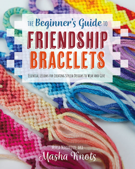 The Beginner's Guide to Friendship Bracelets: Essential Lessons for Creating Stylish Designs to Wear and Give -- Masha Knots, Paperback