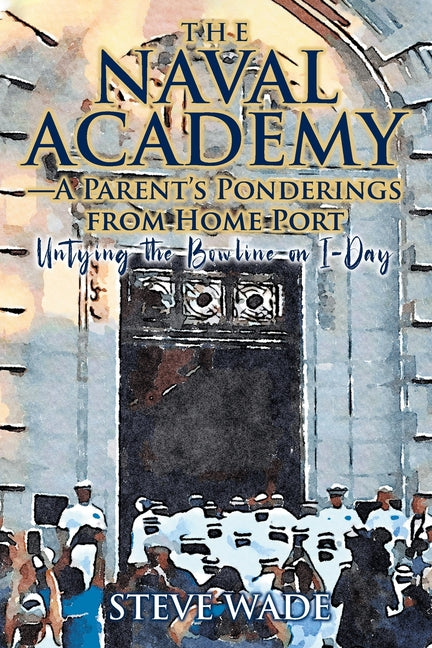 The Naval Academy - A Parent's Ponderings from Home Port: Untying the Bowline on I-Day -- Steve Wade, Paperback