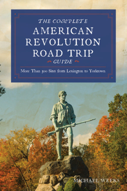 Complete American Revolution Road Trip Guide: More Than 500 Sites from Lexington to Yorktown -- Michael Weeks, Paperback