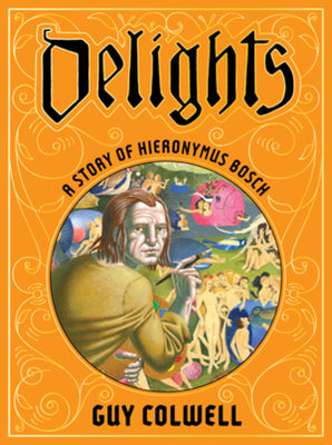 Delights: A Story of Hieronymus Bosch -- Guy Colwell, Hardcover