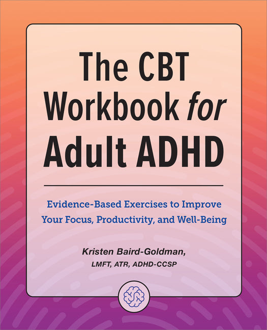 The CBT Workbook for Adult ADHD: Evidence-Based Exercises to Improve Your Focus, Productivity, and Wellbeing -- Kristen Lmft Atr Adhd-Cc Baird-Goldman, Paperback