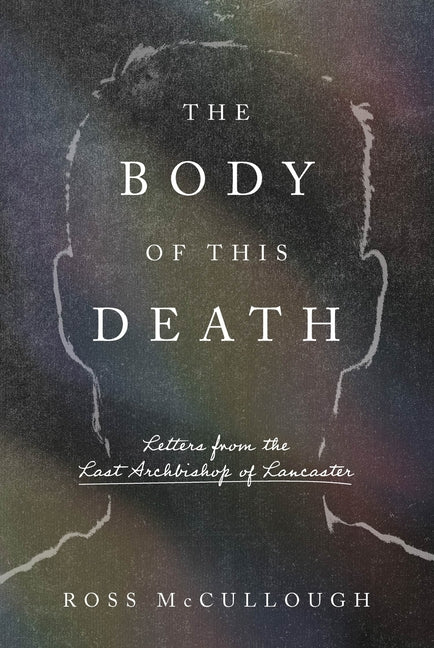 The Body of This Death: Letters from the Last Archbishop of Lancaster -- Ross McCullough, Hardcover