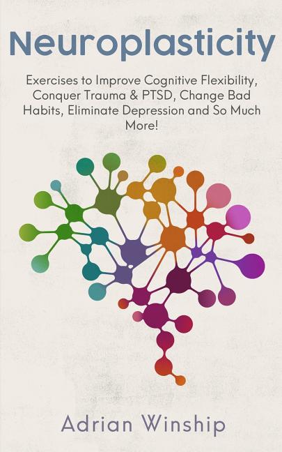 Neuroplasticity: Exercises to Improve Cognitive Flexibility, Conquer Trauma & PTSD, Change Bad Habits, Eliminate Depression and So Much More! -- Adrian Winship, Paperback