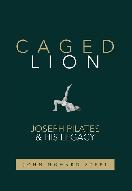 Caged Lion: Joseph Pilates and His Legacy -- John Howard Steel, Hardcover
