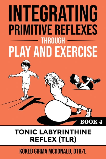 Integrating Primitive Reflexes Through Play and Exercise: An Interactive Guide to the Tonic Labyrinthine Reflex (TLR) -- Kokeb Girma McDonald, Paperback