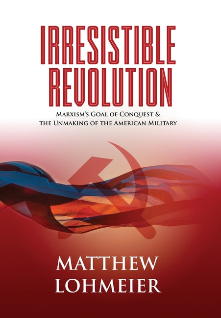 Irresistible Revolution: Marxism's Goal of Conquest & the Unmaking of the American Military -- Matthew Lohmeier, Hardcover
