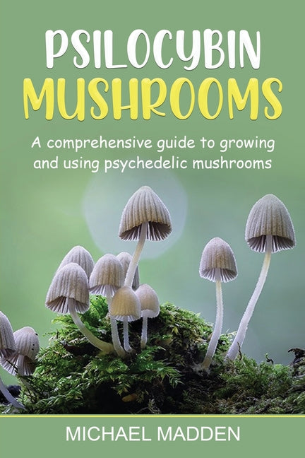 Psilocybin Mushrooms: A Comprehensive Guide to Growing and Using Psychedelic Mushrooms -- Michael Madden, Paperback