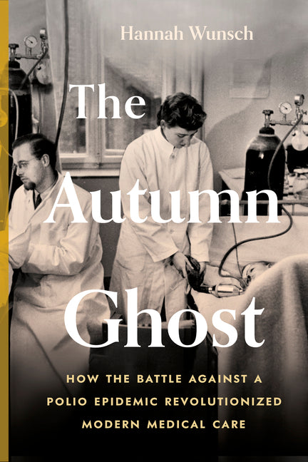 The Autumn Ghost: How the Battle Against a Polio Epidemic Revolutionized Modern Medical Care -- Hannah Wunsch, Hardcover