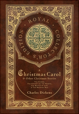 A Christmas Carol and Other Christmas Stories: The Chimes, The Cricket on the Hearth, The Battle of Life, and The Haunted Man (Royal Collector's Editi -- Charles Dickens, Hardcover