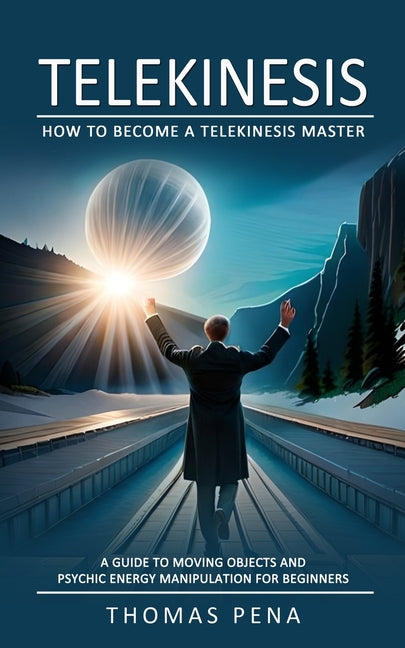 Telekinesis: How to Become a Telekinesis Master (A Guide to Moving Objects and Psychic Energy Manipulation for Beginners) -- Thomas Pena, Paperback