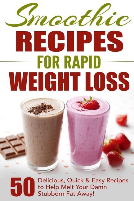 Smoothie Recipes for Rapid Weight Loss: 50 Delicious, Quick & Easy Recipes to Help Melt Your Damn Stubborn Fat Away! -- Fat Loss Nation, Paperback