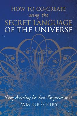 How to Co-Create Using the Secret Language of the Universe: Using Astrology for your Empowerment -- Pam Gregory, Paperback