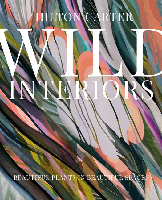 Wild Interiors: Beautiful Plants in Beautiful Spaces -- Hilton Carter, Hardcover