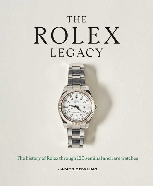The Rolex Legacy: The History of Rolex Through 120 Seminal and Rare Watches -- James Dowling, Hardcover