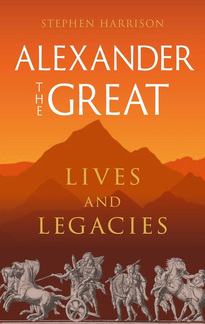 Alexander the Great: Lives and Legacies -- Stephen Harrison, Hardcover