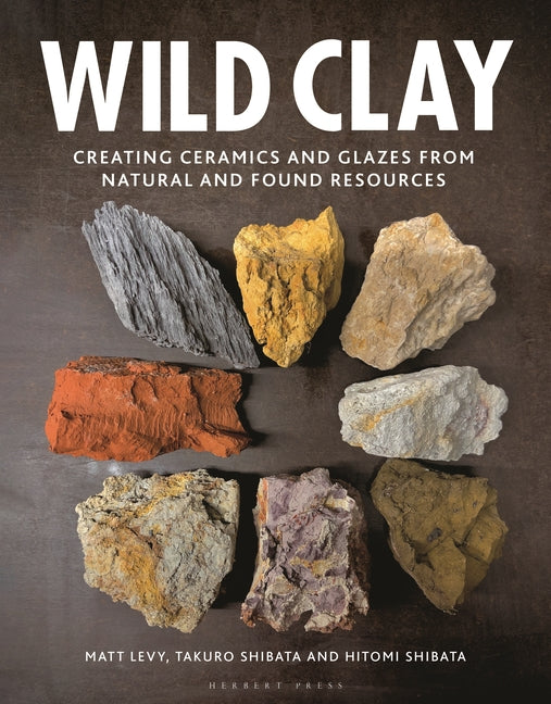 Wild Clay: Creating Ceramics and Glazes from Natural and Found Resources -- Matt Levy, Hardcover