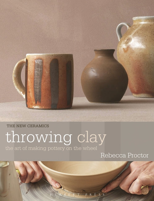 Throwing Clay: The Art of Making Pottery on the Wheel -- Rebecca Proctor, Paperback
