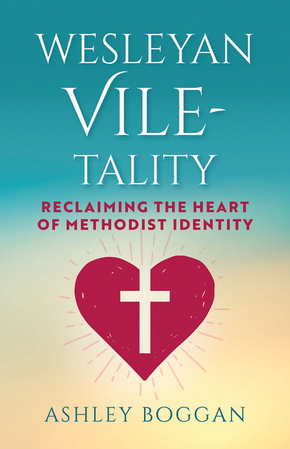 Wesleyan Vile-Tality: Reclaiming the Heart of Methodist Identity -- Ashley Boggan, Paperback