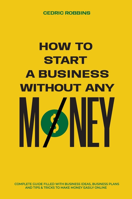 How to start a business without any money - Complete Guide Filled with Business ideas, Business Plans, Tips & Tricks to make money easily online -- Cedric Robbins, Paperback