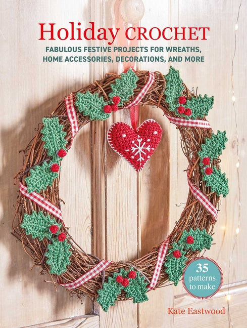 Holiday Crochet: 35 Patterns to Make: Fabulous Festive Projects for Wreaths, Home Accessories, Decorations, and More -- Kate Eastwood, Paperback