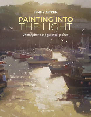 Painting Into the Light: How to Work Atmospheric Magic with Your Oil Paints -- Jenny Aitken, Paperback
