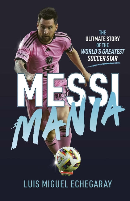 Messi Mania: The Ultimate Story of the World's Greatest Soccer Star -- Luis Miguel Echegaray, Hardcover