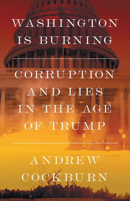 Washington Is Burning: Corruption and Lies in the Age of Trump -- Andrew Cockburn, Hardcover