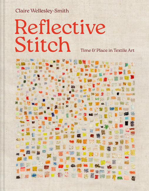Reflective Stitch: Time & Place in Textile Art -- Claire Wellesley-Smith, Hardcover