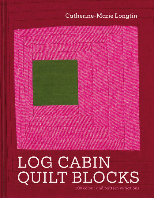 Log Cabin Quilt Blocks: 100 Colour and Pattern Variations -- Catherine-Marie Longtin, Hardcover