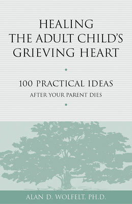 Healing the Adult Child's Grieving Heart: 100 Practical Ideas After Your Parent Dies by Wolfelt, Alan D.