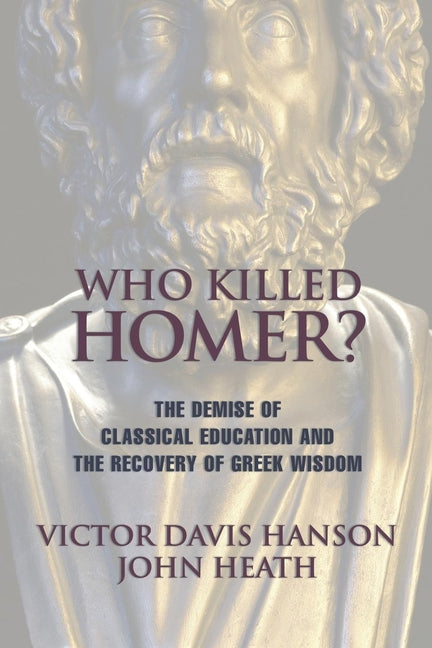 Who Killed Homer: The Demise of Classical Education and the Recovery of Greek Wisdom -- Victor Davis Hanson, Paperback