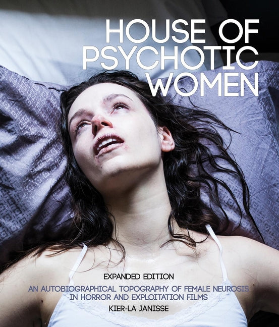 House of Psychotic Women: Expanded Edition: An Autobiographical Topography of Female Neurosis in Horror and Exploitation Films -- Kier-La Janisse, Paperback