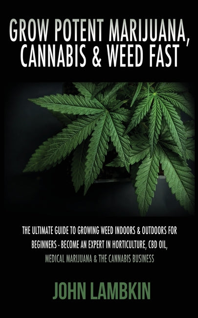Grow Potent Marijuana, Cannabis & Weed Fast: The Ultimate Guide To Growing Weed Indoors & Outdoors For Beginners - Become An Expert In Horticulture, C -- Lambkin John, Paperback