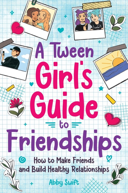 A Tween Girls' Guide to Friendships: How to Make Friends and Build Healthy Relationships. The Complete Friendship Handbook for Young Girls. -- Abby Swift, Paperback