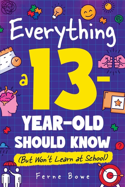 Everything a 13 Year Old Should Know (But Won't Learn at School): 100+ Essential Life Skills for Self-Confidence, Happiness, and Success -- Ferne Bowe, Paperback
