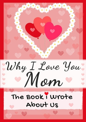 Why I Love You Mom: The Book I Wrote About Us Perfect for Kids Valentine's Day Gift, Birthdays, Christmas, Anniversaries, Mother's Day or just to say -- The Life Graduate Publishing Group, Paperback
