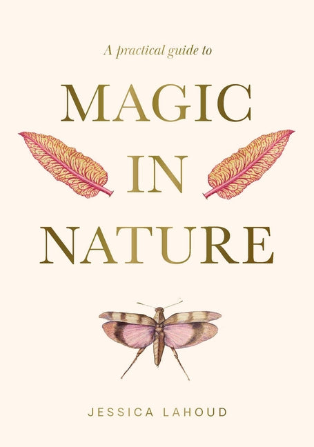A Practical Guide to Magic in Nature -- Jessica Lahoud, Hardcover
