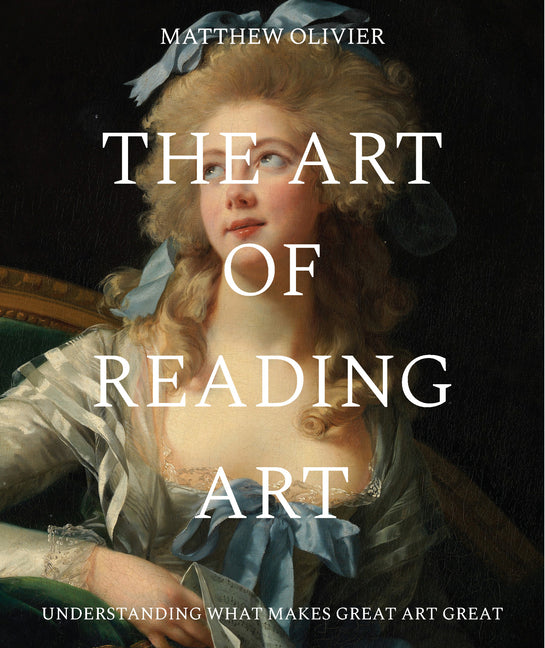 The Art of Reading Art: Understanding What Makes Great Art Great -- Matthew Olivier, Hardcover