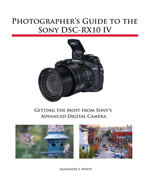 Photographer's Guide to the Sony DSC-RX10 IV: Getting the Most from Sony's Advanced Digital Camera -- Alexander S. White, Paperback