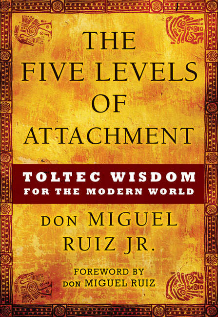The Five Levels of Attachment: Toltec Wisdom for the Modern World -- Don Miguel Jr. Ruiz, Paperback