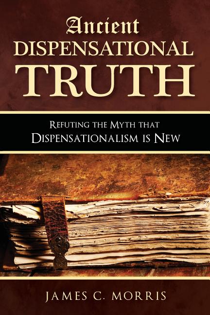 Ancient Dispensational Truth: Refuting the Myth that Dispensationalism is New -- James C. Morris, Paperback