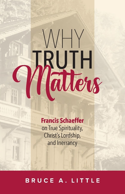 Why Truth Matters: Francis Schaeffer on True Spirituality, Christ's Lordship, and Inerrancy -- Bruce A. Little, Paperback