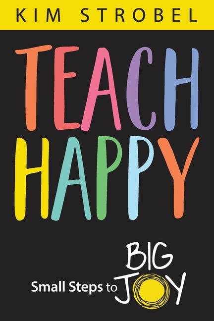 Teach Happy: Small Steps to Big Joy -- Kim Strobel, Paperback